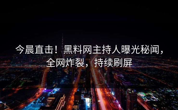今晨直击！黑料网主持人曝光秘闻，全网炸裂，持续刷屏