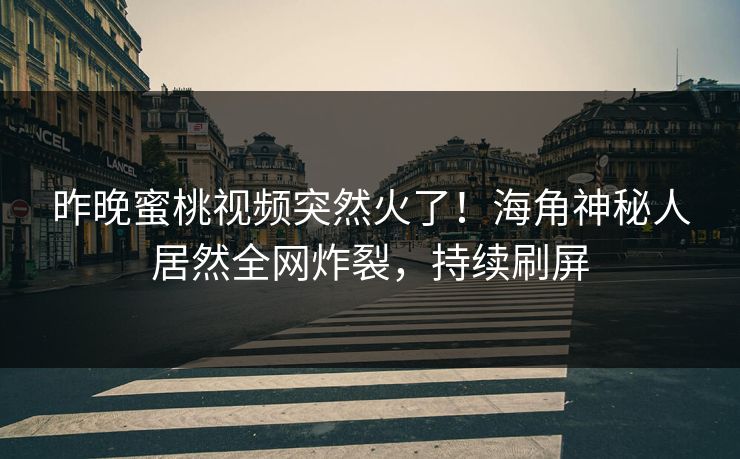 昨晚蜜桃视频突然火了！海角神秘人居然全网炸裂，持续刷屏