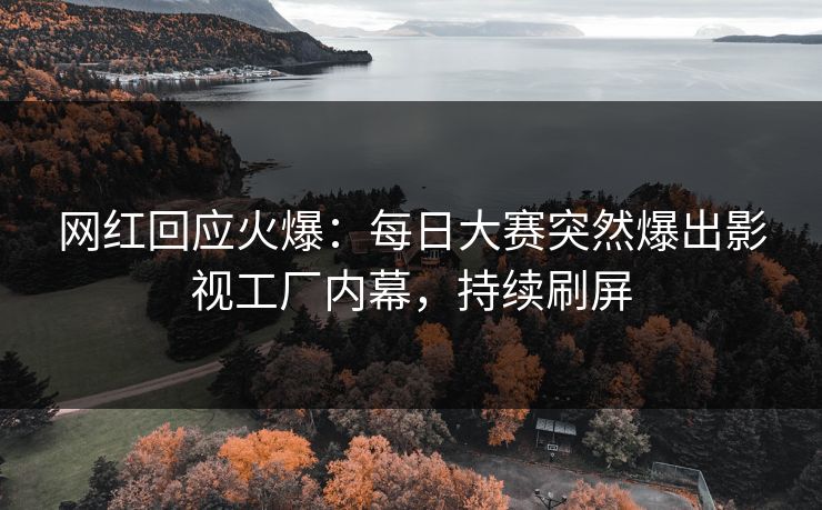 网红回应火爆：每日大赛突然爆出影视工厂内幕，持续刷屏