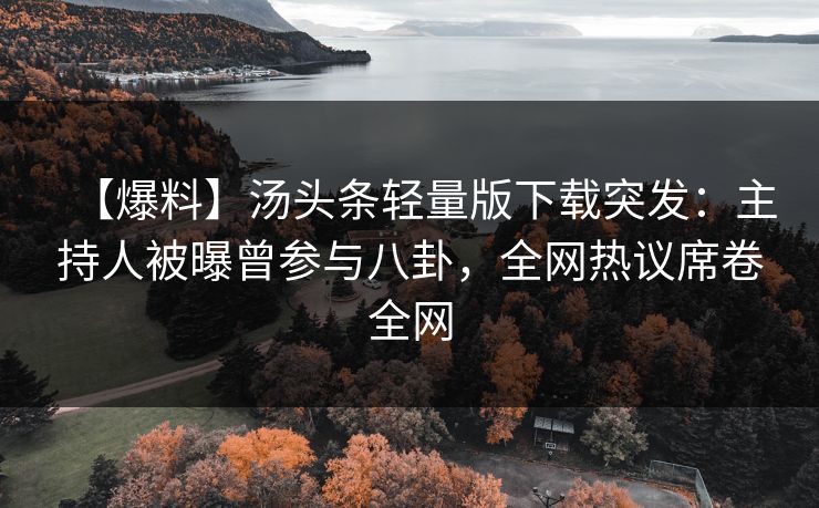 【爆料】汤头条轻量版下载突发：主持人被曝曾参与八卦，全网热议席卷全网