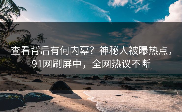 查看背后有何内幕？神秘人被曝热点，91网刷屏中，全网热议不断