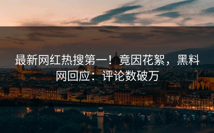 最新网红热搜第一！竟因花絮，黑料网回应：评论数破万