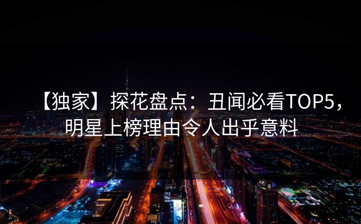 【独家】探花盘点：丑闻必看TOP5，明星上榜理由令人出乎意料
