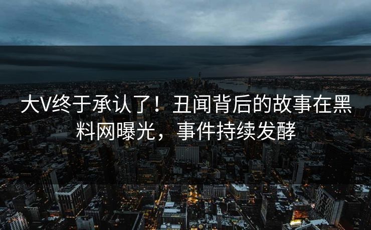 大V终于承认了！丑闻背后的故事在黑料网曝光，事件持续发酵