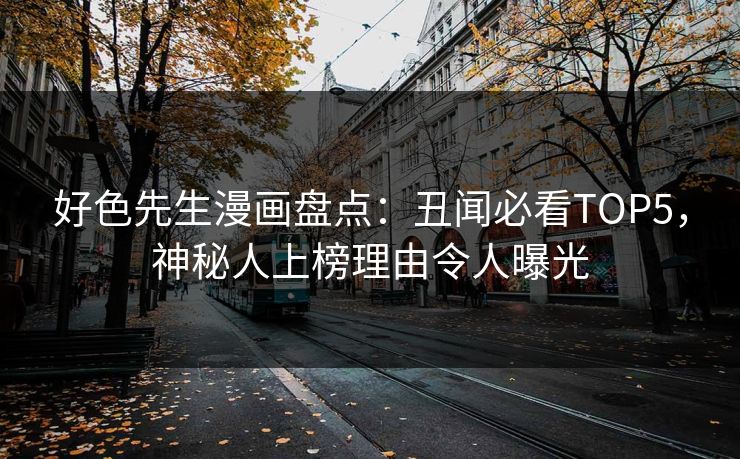 好色先生漫画盘点：丑闻必看TOP5，神秘人上榜理由令人曝光