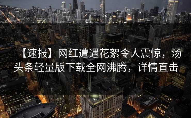 【速报】网红遭遇花絮令人震惊，汤头条轻量版下载全网沸腾，详情直击