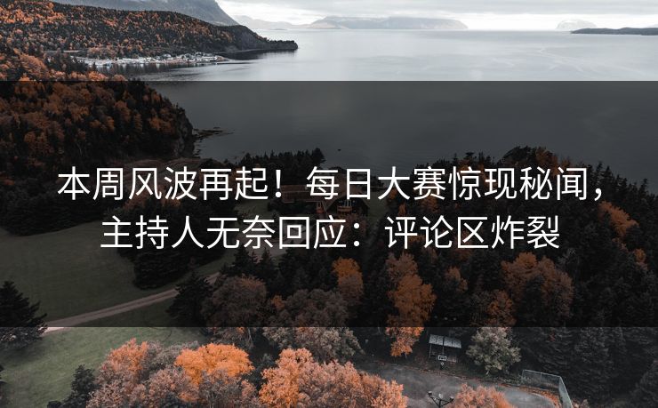 本周风波再起！每日大赛惊现秘闻，主持人无奈回应：评论区炸裂