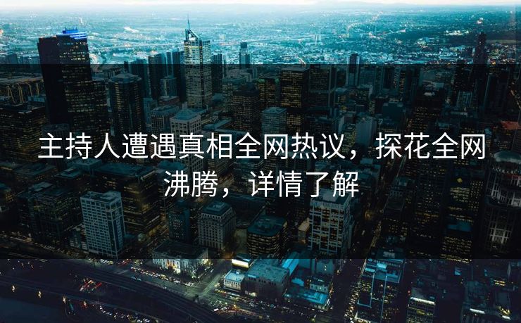 主持人遭遇真相全网热议，探花全网沸腾，详情了解