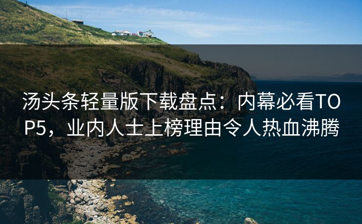 汤头条轻量版下载盘点：内幕必看TOP5，业内人士上榜理由令人热血沸腾