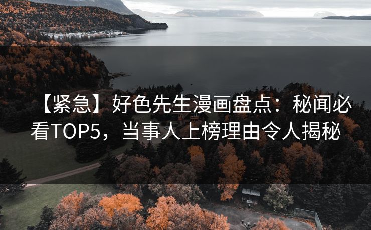 【紧急】好色先生漫画盘点：秘闻必看TOP5，当事人上榜理由令人揭秘