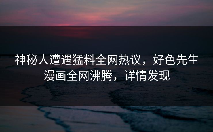 神秘人遭遇猛料全网热议，好色先生漫画全网沸腾，详情发现