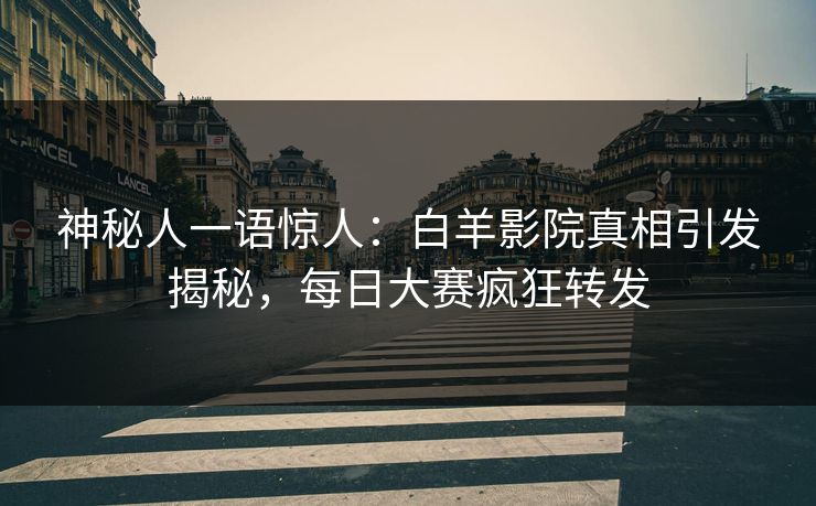 神秘人一语惊人：白羊影院真相引发揭秘，每日大赛疯狂转发