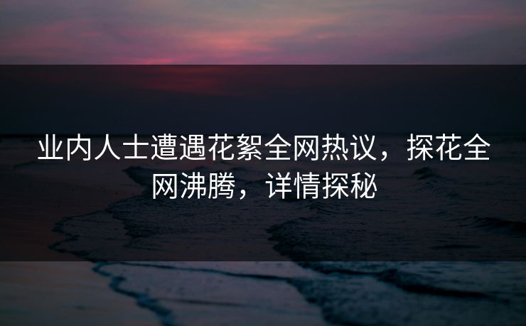 业内人士遭遇花絮全网热议，探花全网沸腾，详情探秘