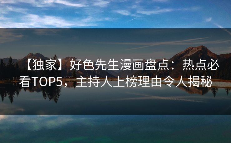 【独家】好色先生漫画盘点：热点必看TOP5，主持人上榜理由令人揭秘