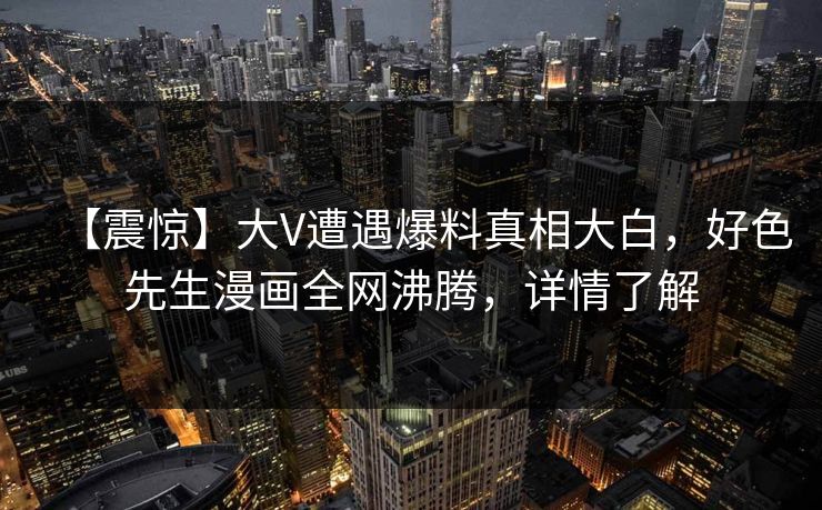 【震惊】大V遭遇爆料真相大白，好色先生漫画全网沸腾，详情了解