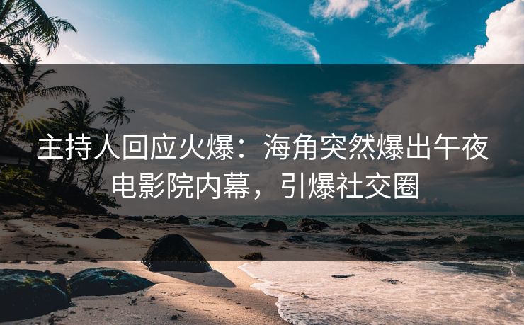 主持人回应火爆：海角突然爆出午夜电影院内幕，引爆社交圈