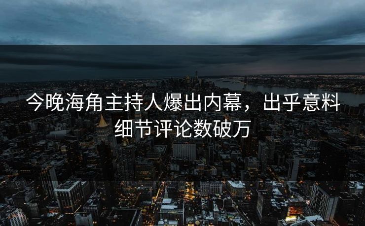 今晚海角主持人爆出内幕，出乎意料细节评论数破万