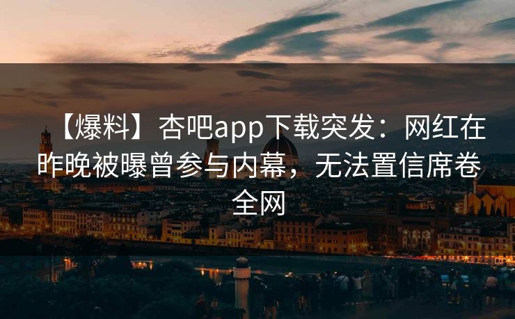 【爆料】杏吧app下载突发：网红在昨晚被曝曾参与内幕，无法置信席卷全网