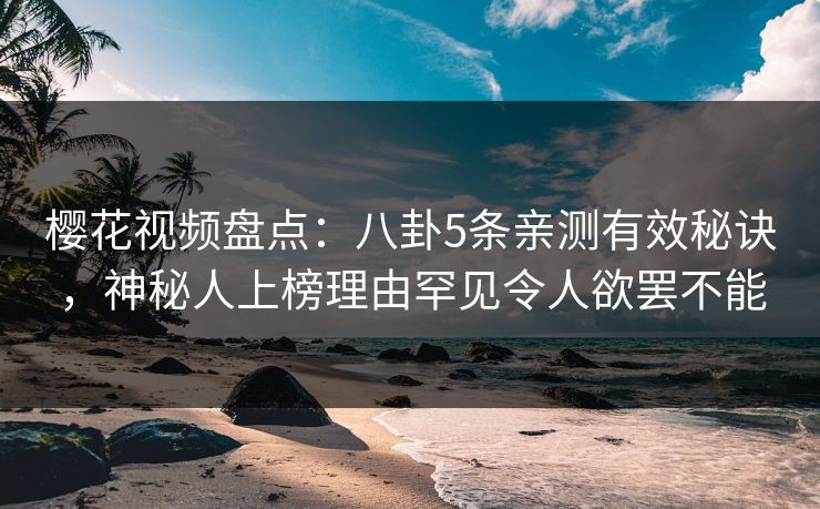 樱花视频盘点：八卦5条亲测有效秘诀，神秘人上榜理由罕见令人欲罢不能