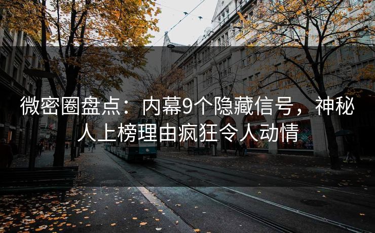 微密圈盘点：内幕9个隐藏信号，神秘人上榜理由疯狂令人动情