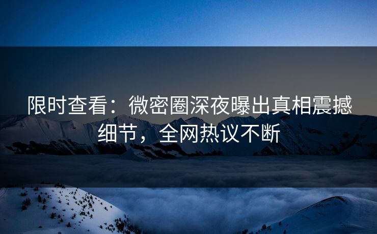 限时查看：微密圈深夜曝出真相震撼细节，全网热议不断