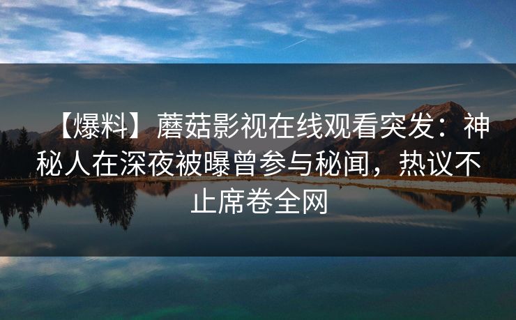 【爆料】蘑菇影视在线观看突发：神秘人在深夜被曝曾参与秘闻，热议不止席卷全网