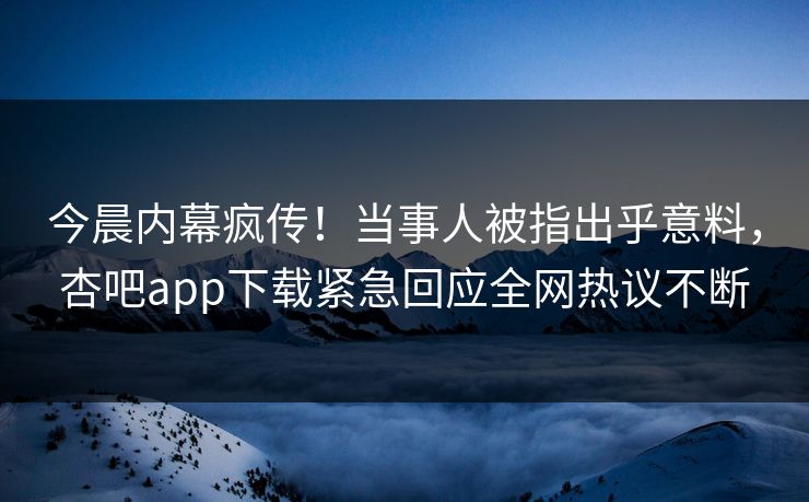 今晨内幕疯传！当事人被指出乎意料，杏吧app下载紧急回应全网热议不断