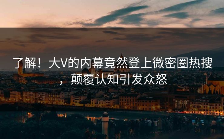 了解！大V的内幕竟然登上微密圈热搜，颠覆认知引发众怒