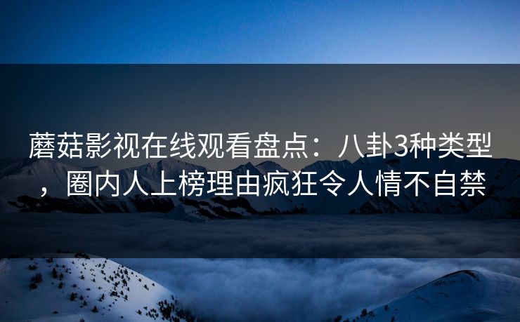 蘑菇影视在线观看盘点：八卦3种类型，圈内人上榜理由疯狂令人情不自禁
