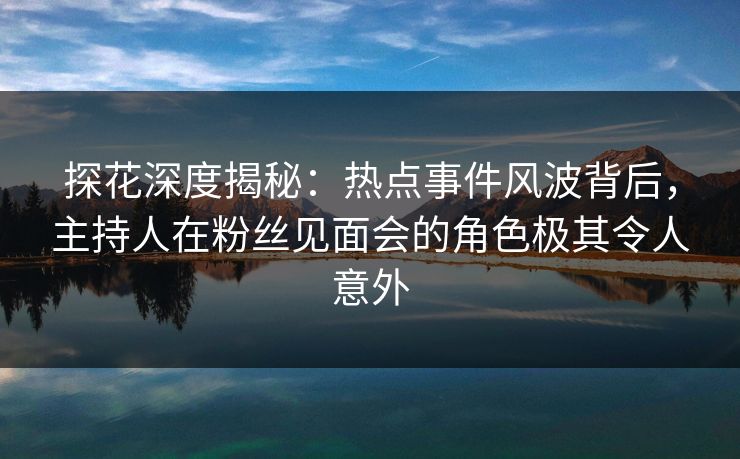 探花深度揭秘:热点事件风波背后,主持人在粉丝见面会的角色极其令人意外 探花深度揭秘:热点事件风波背后,主持人在粉丝见面会的角色极其令人意外