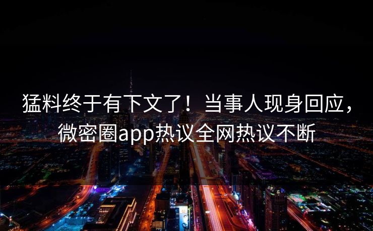 猛料终于有下文了！当事人现身回应，微密圈app热议全网热议不断