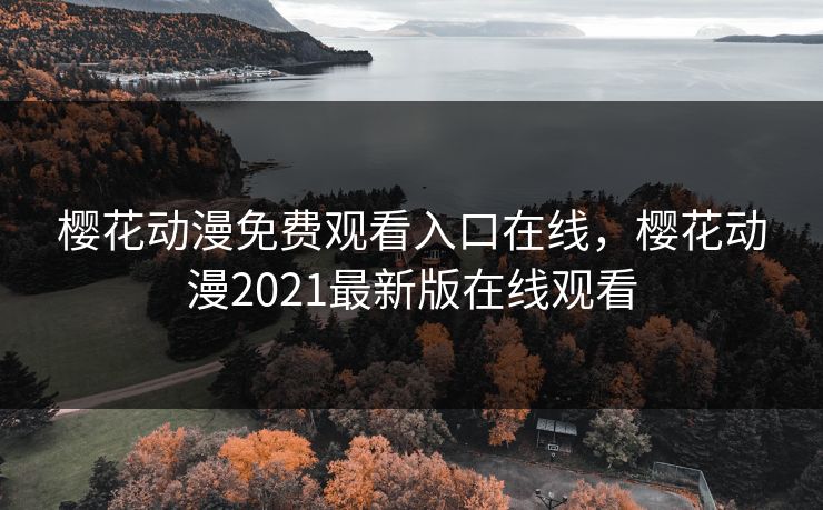 樱花动漫免费观看入口在线，樱花动漫2021最新版在线观看