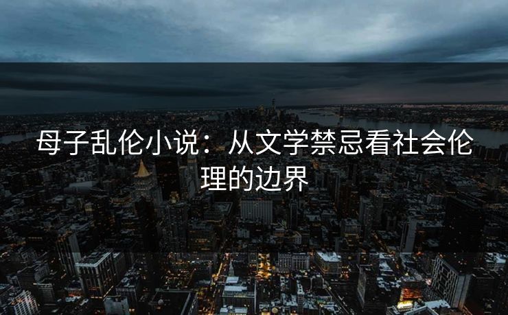 母子乱伦小说：从文学禁忌看社会伦理的边界