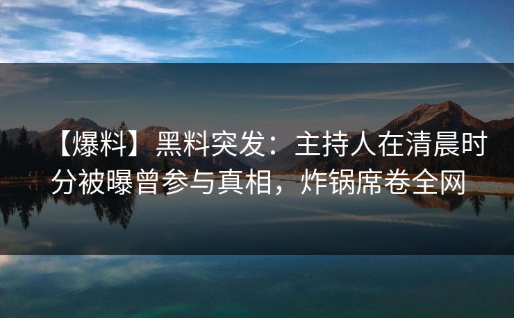 【爆料】黑料突发：主持人在清晨时分被曝曾参与真相，炸锅席卷全网