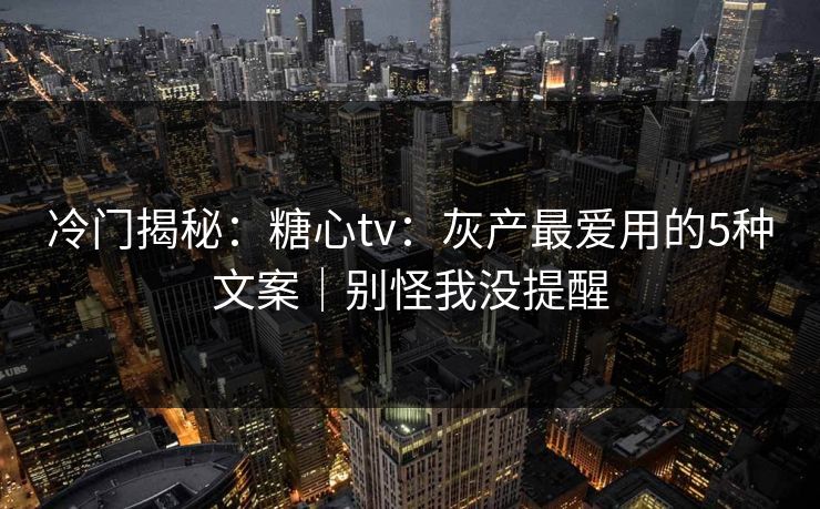 冷门揭秘：糖心tv：灰产最爱用的5种文案｜别怪我没提醒