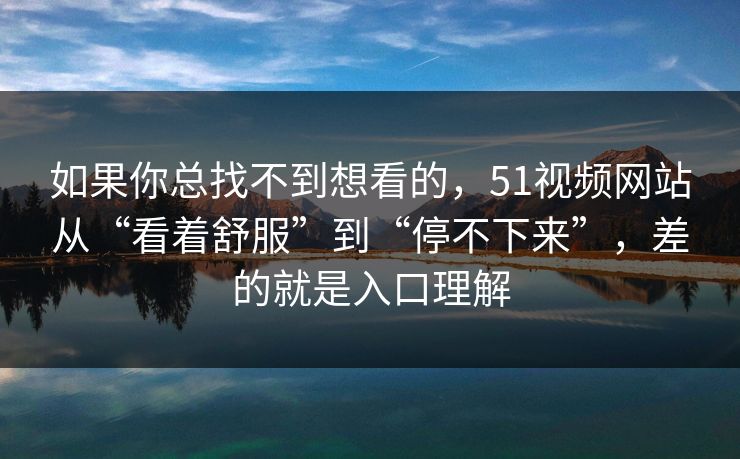如果你总找不到想看的,51视频网站从“看着舒服”到“停不下来”,差的就是入口理解 如果你总找不到想看的,51视频网站从“看着舒服”到“停不下来”,差的就是入口理解