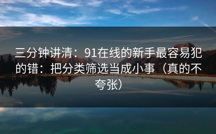三分钟讲清:91在线的新手最容易犯的错:把分类筛选当成小事(真的不夸张) 三分钟讲清:91在线的新手最容易犯的错:把分类筛选当成小事(真的不夸张)