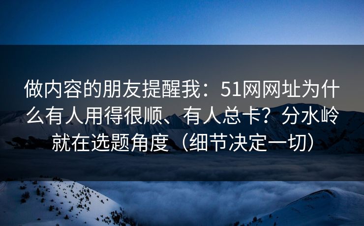 做内容的朋友提醒我：51网网址为什么有人用得很顺、有人总卡？分水岭就在选题角度（细节决定一切）