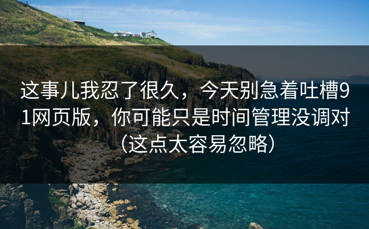 这事儿我忍了很久,今天别急着吐槽91网页版,你可能只是时间管理没调对(这点太容易忽略) 这事儿我忍了很久,今天别急着吐槽91网页版,你可能只是时间管理没调对(这点太容易忽略)