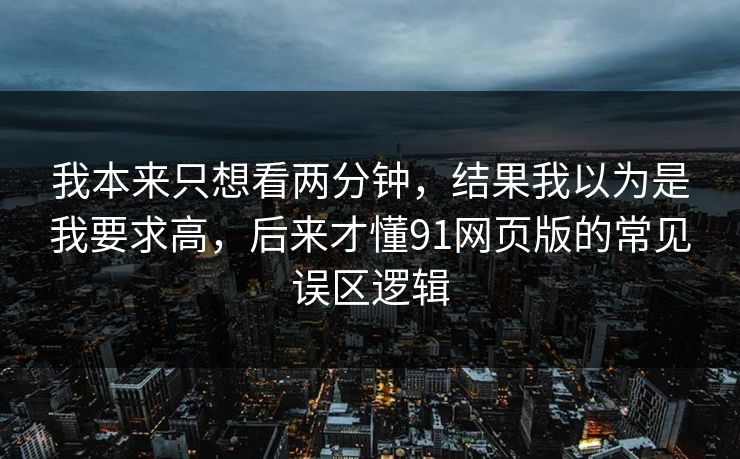我本来只想看两分钟,结果我以为是我要求高,后来才懂91网页版的常见误区逻辑 我本来只想看两分钟,结果我以为是我要求高,后来才懂91网页版的常见误区逻辑