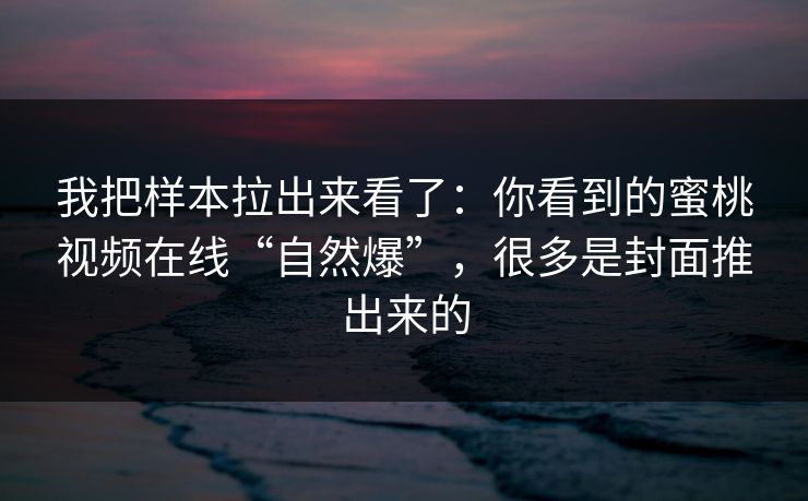 我把样本拉出来看了:你看到的蜜桃视频在线“自然爆”,很多是封面推出来的 我把样本拉出来看了:你看到的蜜桃视频在线“自然爆”,很多是封面推出来的