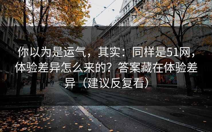你以为是运气，其实：同样是51网，体验差异怎么来的？答案藏在体验差异（建议反复看）