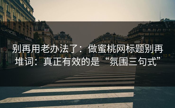 别再用老办法了:做蜜桃网标题别再堆词:真正有效的是“氛围三句式” 别再用老办法了:做蜜桃网标题别再堆词:真正有效的是“氛围三句式”