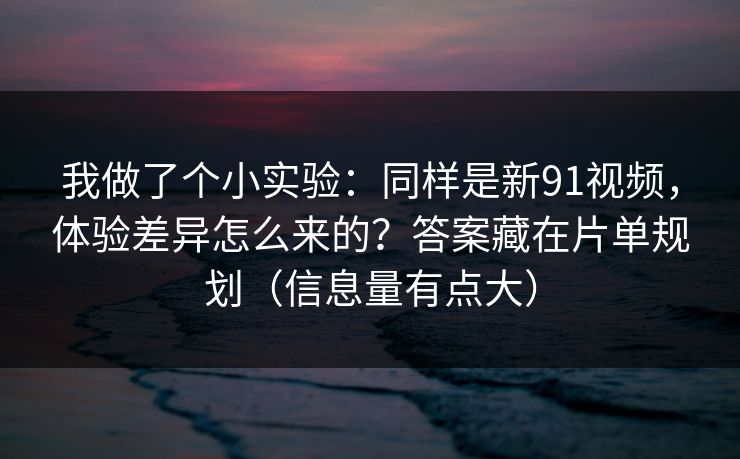我做了个小实验：同样是新91视频，体验差异怎么来的？答案藏在片单规划（信息量有点大）