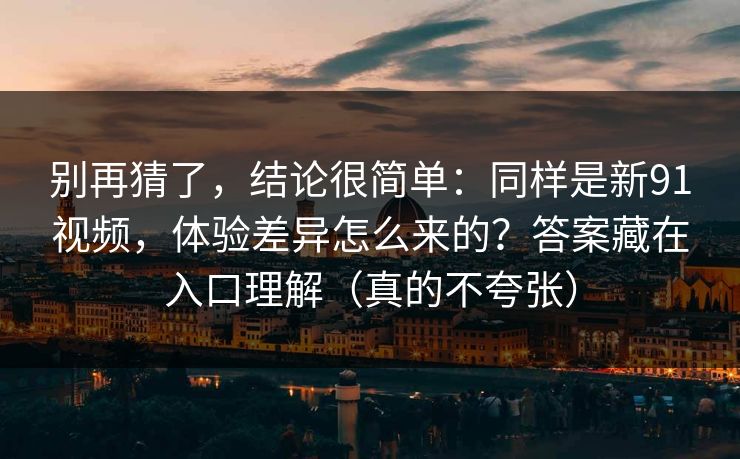 别再猜了，结论很简单：同样是新91视频，体验差异怎么来的？答案藏在入口理解（真的不夸张）