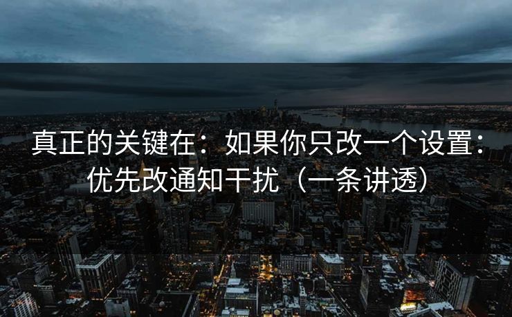 真正的关键在：如果你只改一个设置：优先改通知干扰（一条讲透）