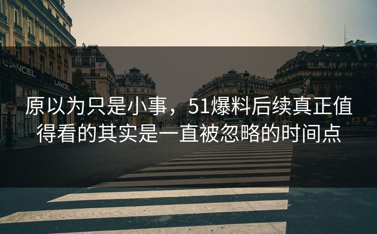 原以为只是小事,51爆料后续真正值得看的其实是一直被忽略的时间点 原以为只是小事,51爆料后续真正值得看的其实是一直被忽略的时间点